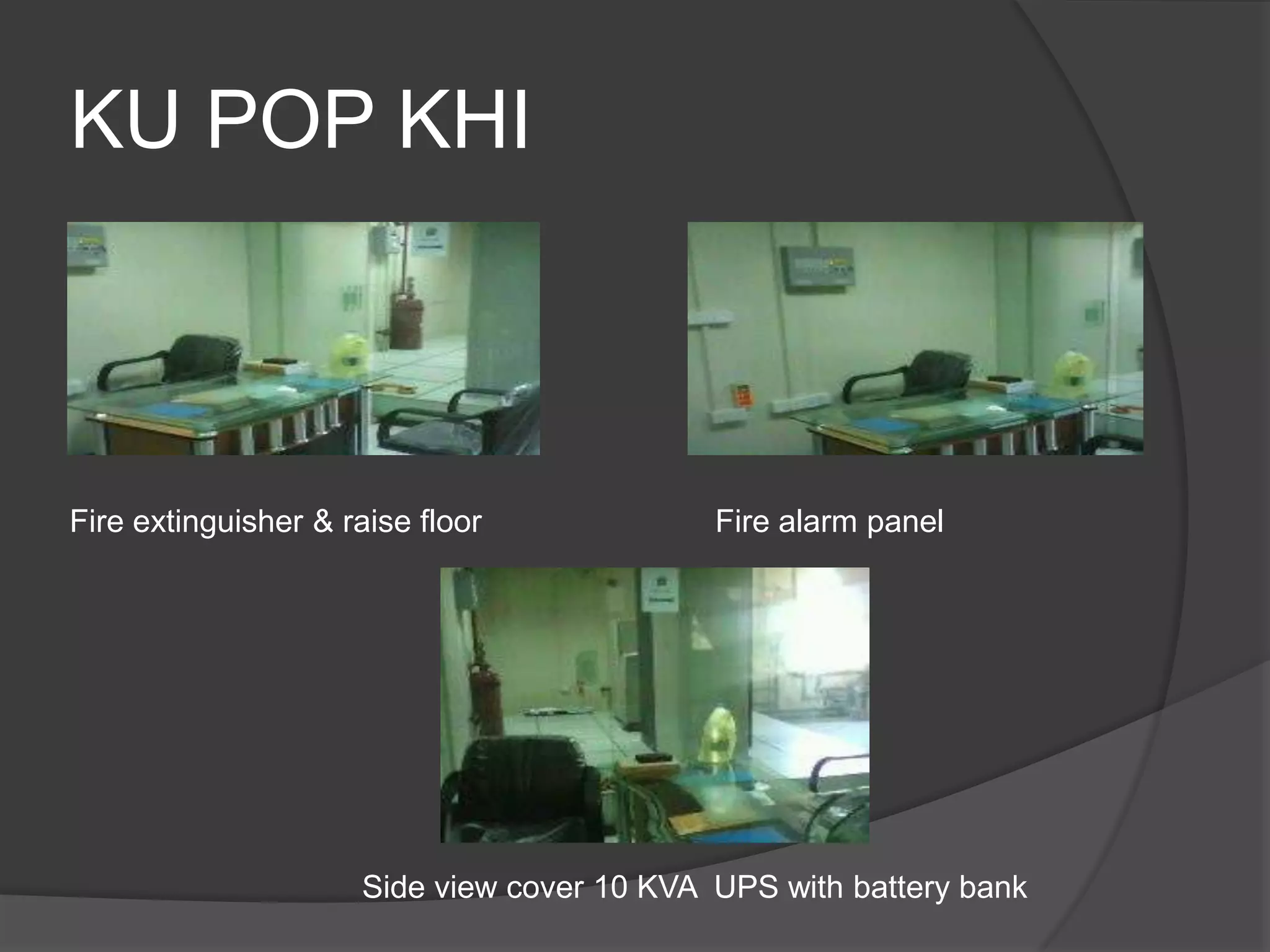 KU POP KHI



Fire extinguisher & raise floor             Fire alarm panel




                     Side view cover 10 KVA UPS with battery bank
 