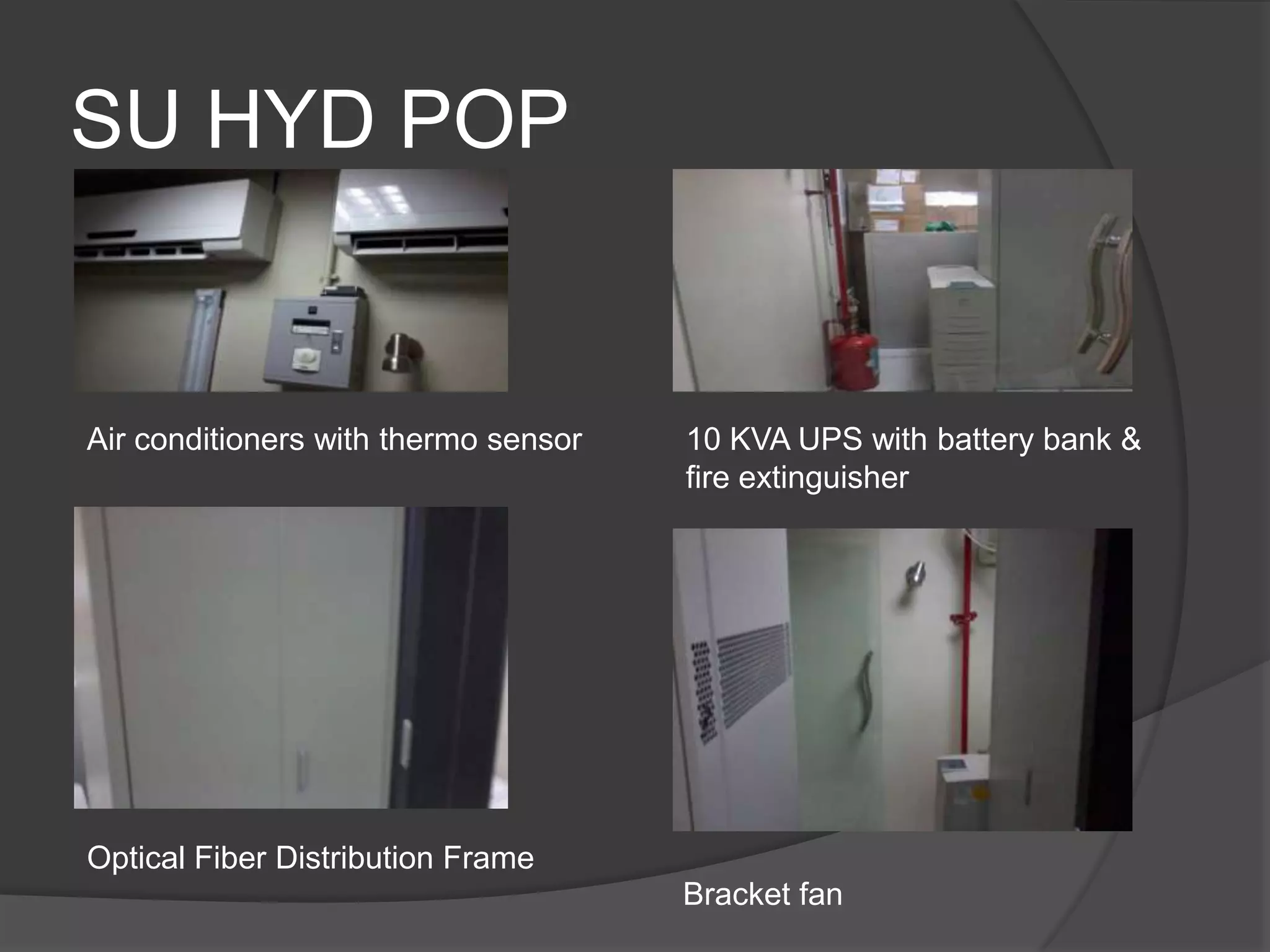 SU HYD POP


Air conditioners with thermo sensor   10 KVA UPS with battery bank &
                                      fire extinguisher




Optical Fiber Distribution Frame
                                      Bracket fan
 