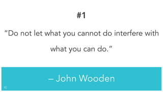 — John Wooden
!10
#1
“Do not let what you cannot do interfere with
what you can do.”
 