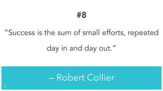 — Robert Collier
!17
#8
“Success is the sum of small efforts, repeated
day in and day out.”
 