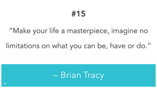 — Brian Tracy
!24
#15
“Make your life a masterpiece, imagine no
limitations on what you can be, have or do.”
 