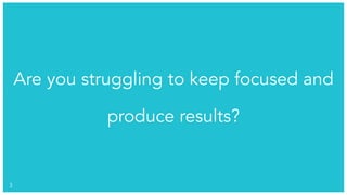 !3
Are you struggling to keep focused and
produce results?
 