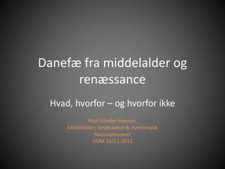 Danefæ fra middelalder og
renæssance
Hvad, hvorfor – og hvorfor ikke
Poul Grinder-Hansen,
Middelalder, renæssance & numismatik
Nationalmuseet
ODM 16/11-2015
 