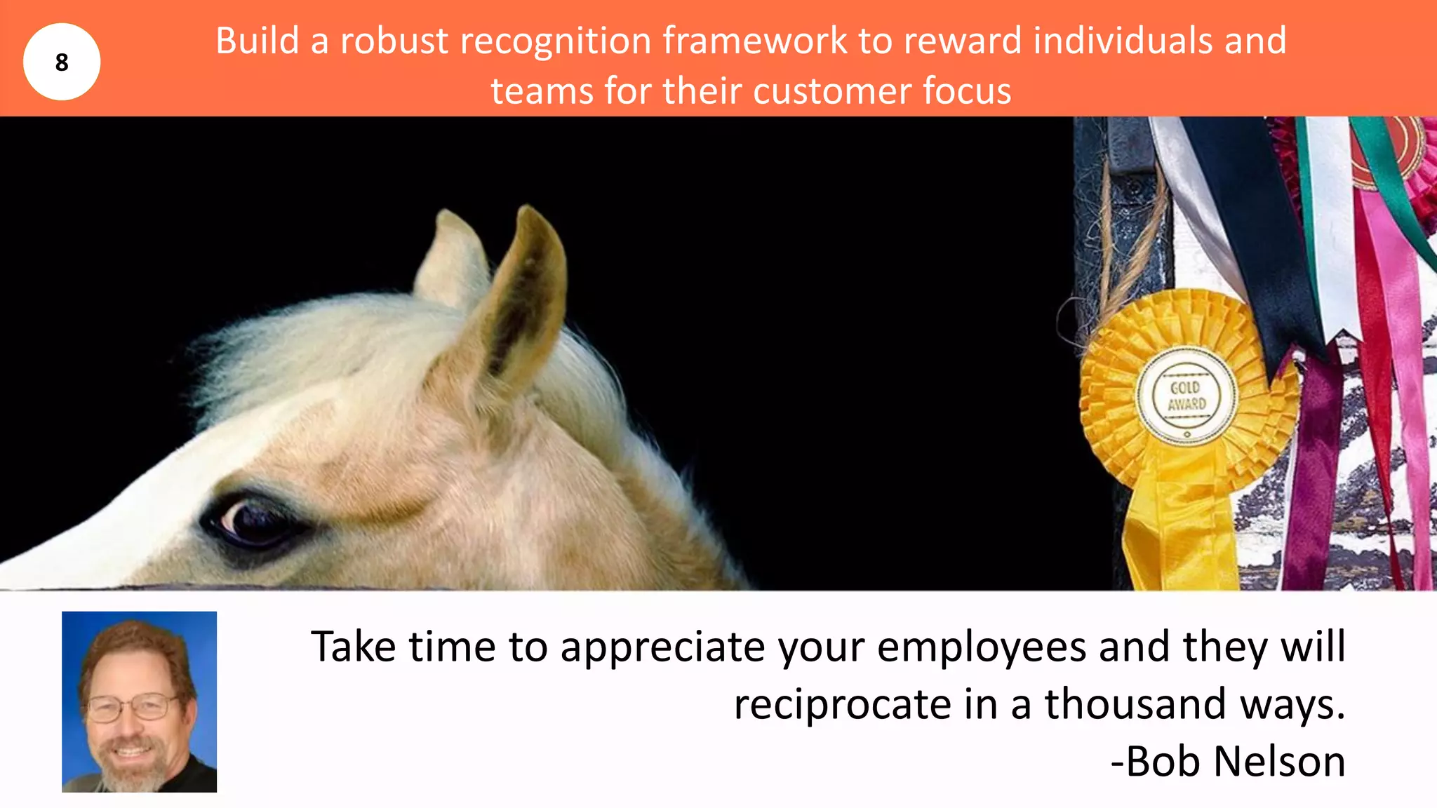 Build a robust recognition framework to reward individuals and
teams for their customer focus
Take time to appreciate your employees and they will
reciprocate in a thousand ways.
-Bob Nelson
8
 