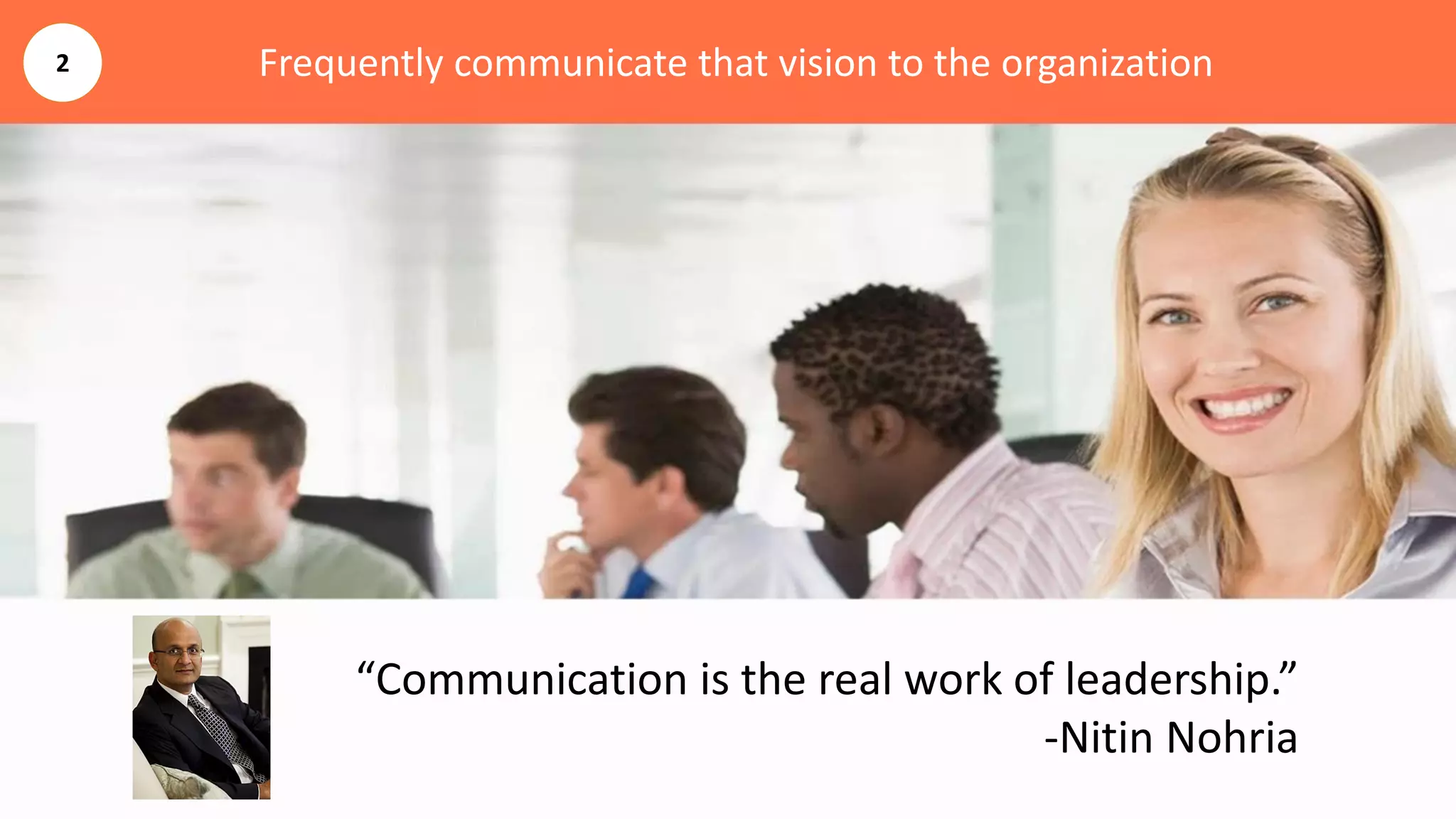 Frequently communicate that vision to the organization
“Communication is the real work of leadership.”
-Nitin Nohria
2
 