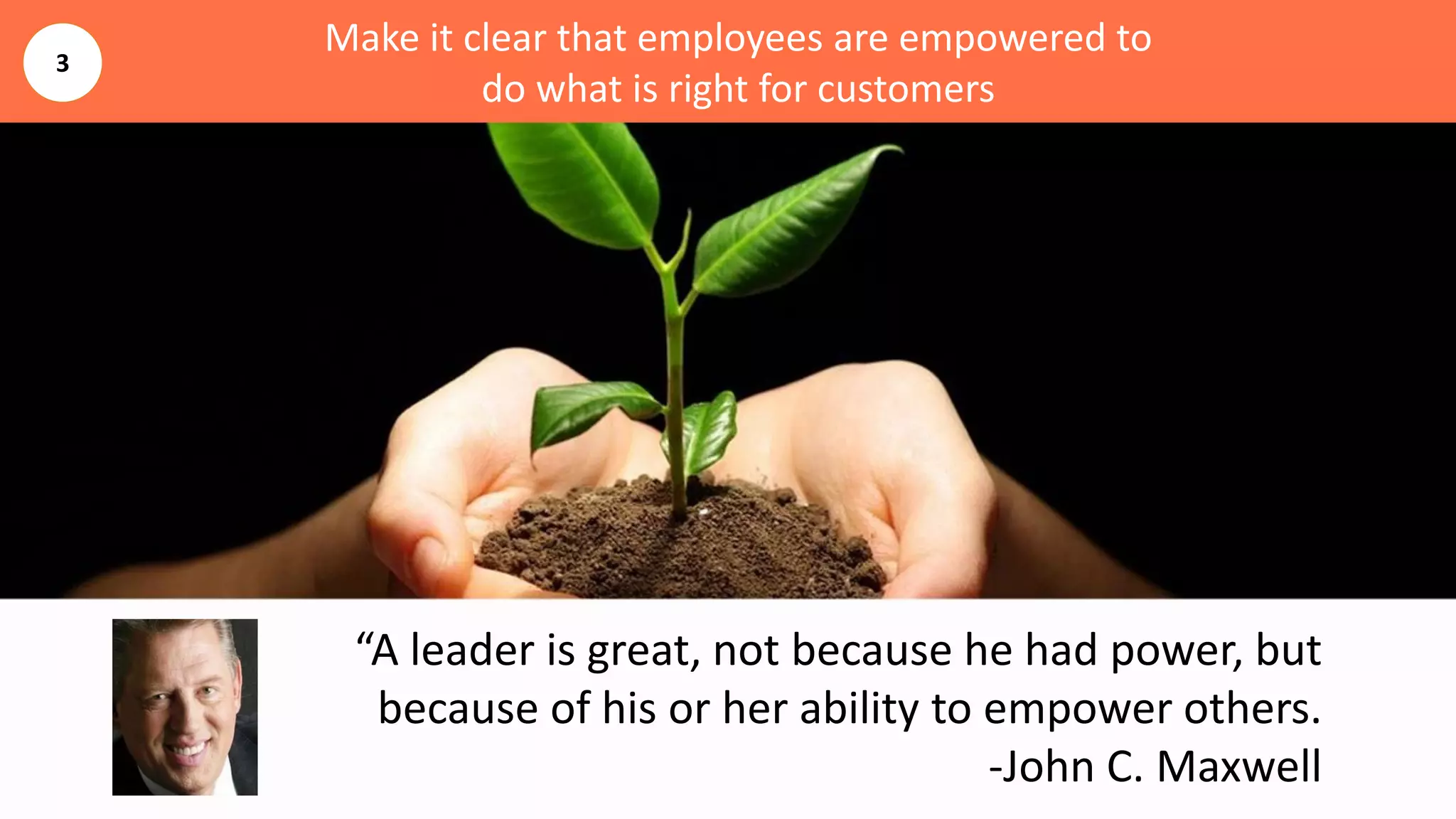 Make it clear that employees are empowered to
do what is right for customers
“A leader is great, not because he had power, but
because of his or her ability to empower others.
-John C. Maxwell
3
 