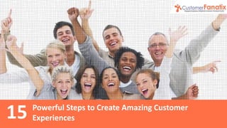 Powerful Steps to Create Amazing Customer
Experiences15
 
