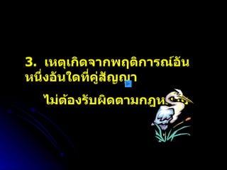 3.  เหตุเกิดจากพฤติการณ์อันหนึ่งอันใดที่คู่สัญญา ไม่ต้องรับผิดตามกฎหมาย 
