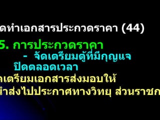 5.  การประกวดราคา -  จัดเตรียมเอกสารส่งมอบให้ ผู้นำส่งไปประกาศทางวิทยุ ส่วนราชการ  (45) 4.  จัดทำเอกสารประกวดราคา  (44) -  จัดเตรียมตู้ที่มีกุญแจ ปิดตลอดเวลา 