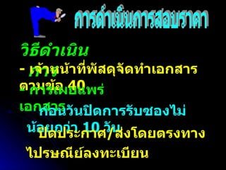วิธีดำเนินการ -  เจ้าหน้าที่พัสดุจัดทำเอกสารตามข้อ  40  การดำเนินการสอบราคา -  การเผยแพร่เอกสาร ก่อนวันปิดการรับซองไม่น้อยกว่า  10  วัน ปิดประกาศ / ส่งโดยตรงทางไปรษณีย์ลงทะเบียน 