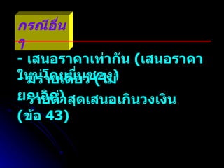 กรณีอื่น ๆ -  เสนอราคาเท่ากัน  ( เสนอราคาใหม่โดยยื่นซอง ) -  มีรายเดียว  ( ไม่ยกเลิก ) -  รายต่ำสุดเสนอเกินวงเงิน  ( ข้อ  43)  