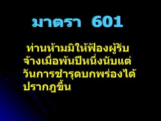 มาตรา  601 ท่านห้ามมิให้ฟ้องผู้รับจ้างเมื่อพ้นปีหนึ่งนับแต่วันการชำรุดบกพร่องได้ปรากฎขึ้น 