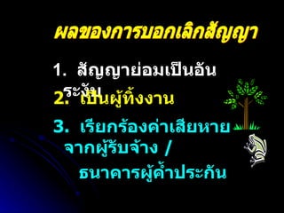 1.  สัญญาย่อมเป็นอันระงับ ผลของการบอกเลิกสัญญา 2.  เป็นผู้ทิ้งงาน  3.  เรียกร้องค่าเสียหายจากผู้รับจ้าง  /  ธนาคารผู้ค้ำประกัน 