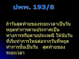 ปพพ. 193/8 ถ้าวันสุดท้ายของระยะเวลาเป็นวันหยุดทำการตามประกาศเป็นทางการหรือตามประเพณี ให้นับวันที่เริ่มทำการใหม่ต่อจากวันที่หยุดทำการนั้นเป็นวัน  สุดท้ายของระยะเวลา 