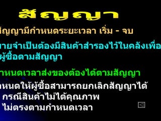 1.  สัญญามีกำหนดระยะเวลา เริ่ม  -  จบ 2.  ผู้ขายจำเป็นต้องมีสินค้าสำรองไว้ในคลังเพื่อ ให้ผู้ซื้อตามสัญญา 3.  กำหนดเวลาส่งของต้องได้ตามสัญญา 4.  กำหนดให้ผู้ซื้อสามารถยกเลิกสัญญาได้ -  กรณีสินค้าไม่ได้คุณภาพ -  ไม่ตรงตามกำหนดเวลา สัญญา 