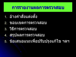 การรายงานผลการตรวจสอบ อ้างคำสั่งแต่งตั้ง ขอบเขตการตรวจสอบ วิธีการตรวจสอบ สรุปผลการตรวจสอบ ข้อเสนอแนะเพื่อปรับปรุงแก้ไข ฯลฯ 