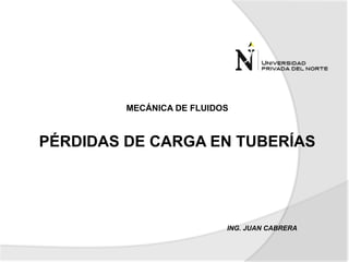 ING. JUAN CABRERA
MECÁNICA DE FLUIDOS
PÉRDIDAS DE CARGA EN TUBERÍAS
 