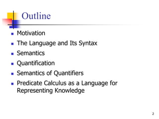 2
Outline
 Motivation
 The Language and Its Syntax
 Semantics
 Quantification
 Semantics of Quantifiers
 Predicate Calculus as a Language for
Representing Knowledge
 