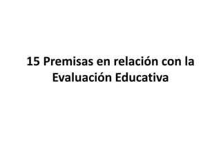 15 Premisas en relación con la
Evaluación Educativa
 