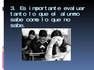3. Es importante evaluar tanto lo que el alumno sabe como lo que no sabe. 
