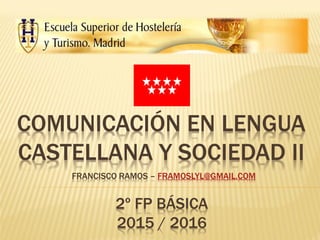 COMUNICACIÓN EN LENGUA
CASTELLANA Y SOCIEDAD II
2º FP BÁSICA
2015 / 2016
FRANCISCO RAMOS – FRAMOSLYL@GMAIL.COM
 