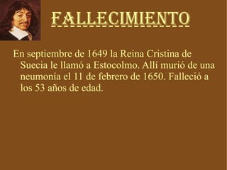 Fallecimiento En septiembre de 1649 la Reina Cristina de Suecia le llamó a Estocolmo. Allí murió de una neumonía el 11 de febrero de 1650. Falleció a los 53 años de edad. 