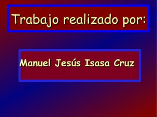 Manuel Jesús Isasa Cruz Trabajo realizado por: 