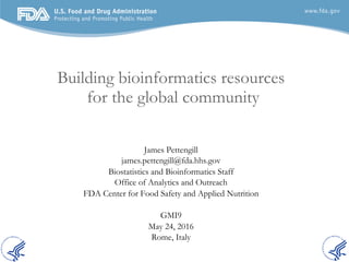 Building bioinformatics resources
for the global community
James Pettengill
james.pettengill@fda.hhs.gov
Biostatistics and Bioinformatics Staff
Office of Analytics and Outreach
FDA Center for Food Safety and Applied Nutrition
GMI9
May 24, 2016
Rome, Italy
 