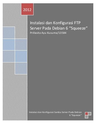 Instalasi dan Konfigurasi FTP
Server Pada Debian 6 “Squeeze”
Prillasita Ayu Kusuma/13584
2012
Instalasi dan Konfigurasi Samba Server Pada Debian
6 “Squeeze”
 