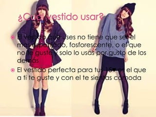  El vestido que uses no tiene que ser el
mas esponjado, fosforescente, o el que
no te guste y solo lo usas por gusto de los
demás
El vestido perfecta para tus 15♥ es el que
a ti te guste y con el te sientas cómoda