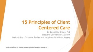 15 Principles of Client
Centered Care
Dr. Dawn-Elise Snipes, PhD
Executive Director: AllCEUs.com
Podcast Host: Counselor Toolbox and Happiness Isn’t Brain Surgery
AllCEus Unlimited CEUs $59 | Addiction Counselor Certification Training $149 | Webinars $4 1
 