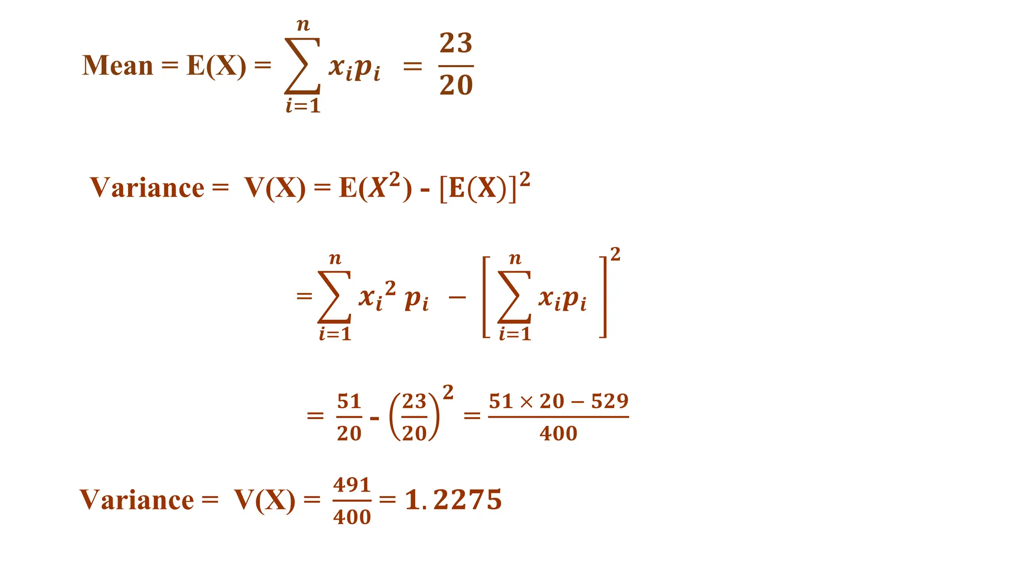 Mean = E(X) = 𝒙𝒊𝒑𝒊 =
𝟐𝟑
𝟐𝟎
𝒏
𝒊=𝟏
Variance = V(X) = E(𝑿𝟐) - [𝐄(𝐗)]𝟐
= 𝒙𝒊
𝟐 𝒑𝒊 − 𝒙𝒊𝒑𝒊
𝒏
𝒊=𝟏
𝟐
𝒏
𝒊=𝟏
=
𝟓𝟏
𝟐𝟎
-
𝟐𝟑
𝟐𝟎
𝟐
=
𝟓𝟏 × 𝟐𝟎 − 𝟓𝟐𝟗
𝟒𝟎𝟎
Variance = V(X) =
𝟒𝟗𝟏
𝟒𝟎𝟎
= 𝟏. 𝟐𝟐𝟕𝟓
 