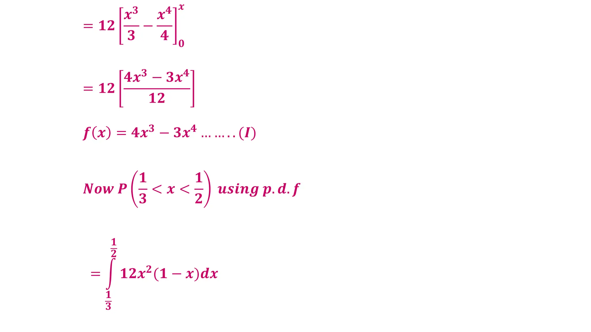 = 𝟏𝟐
𝒙𝟑
𝟑
−
𝒙𝟒
𝟒 𝟎
𝒙
= 𝟏𝟐
𝟒𝒙𝟑 − 𝟑𝒙𝟒
𝟏𝟐
𝒇 𝒙 = 𝟒𝒙𝟑
− 𝟑𝒙𝟒
… … . . (𝑰)
𝑵𝒐𝒘 𝑷
𝟏
𝟑
< 𝒙 <
𝟏
𝟐
𝒖𝒔𝒊𝒏𝒈 𝒑. 𝒅. 𝒇
= 𝟏𝟐𝒙𝟐(𝟏 − 𝒙)𝒅𝒙
𝟏
𝟐
𝟏
𝟑
 