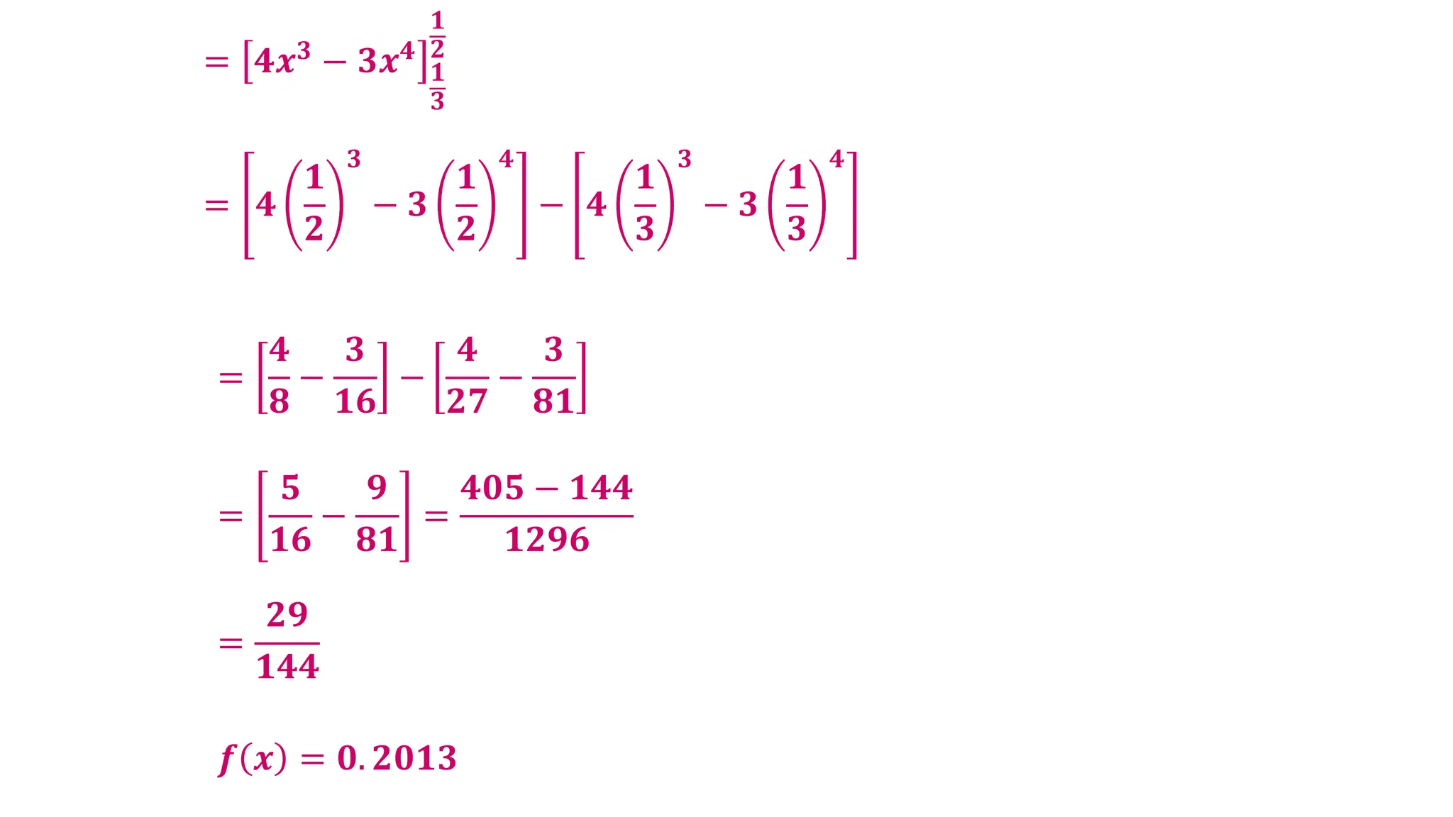 = 𝟒𝒙𝟑
− 𝟑𝒙𝟒
𝟏
𝟑
𝟏
𝟐
= 𝟒
𝟏
𝟐
𝟑
− 𝟑
𝟏
𝟐
𝟒
− 𝟒
𝟏
𝟑
𝟑
− 𝟑
𝟏
𝟑
𝟒
=
𝟒
𝟖
−
𝟑
𝟏𝟔
−
𝟒
𝟐𝟕
−
𝟑
𝟖𝟏
=
𝟓
𝟏𝟔
−
𝟗
𝟖𝟏
=
𝟒𝟎𝟓 − 𝟏𝟒𝟒
𝟏𝟐𝟗𝟔
=
𝟐𝟗
𝟏𝟒𝟒
𝒇 𝒙 = 𝟎. 𝟐𝟎𝟏𝟑
 