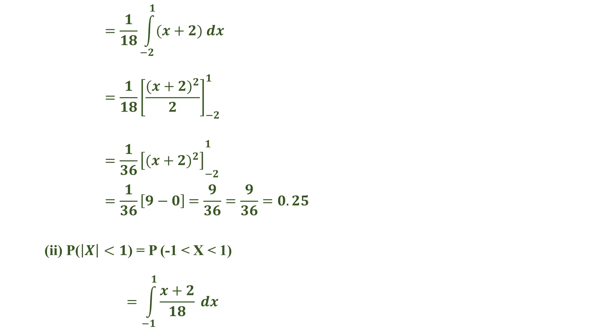 =
𝟏
𝟏𝟖
(𝒙 + 𝟐) 𝒅𝒙
𝟏
−𝟐
=
𝟏
𝟏𝟖
(𝒙 + 𝟐)𝟐
𝟐 −𝟐
𝟏
=
𝟏
𝟑𝟔
(𝒙 + 𝟐)𝟐
−𝟐
𝟏
=
𝟏
𝟑𝟔
𝟗 − 𝟎 =
𝟗
𝟑𝟔
=
𝟗
𝟑𝟔
= 𝟎. 𝟐𝟓
(ii) P( 𝑿 < 𝟏) = P (-1 < X < 1)
=
𝒙 + 𝟐
𝟏𝟖
𝒅𝒙
𝟏
−𝟏
 