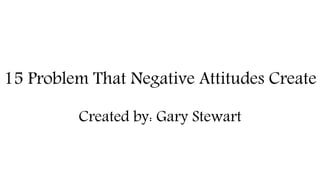 15 Problem That Negative Attitudes Create
Created by: Gary Stewart
 