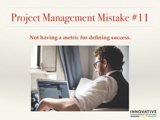 Project Management Mistake #11! 
Not having a metric for defining success.! 
 