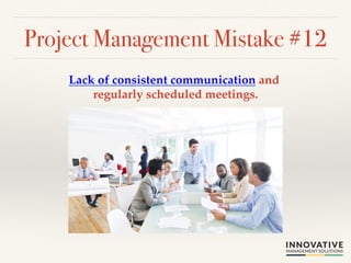 Project Management Mistake #12! 
Lack of consistent communication and 
regularly scheduled meetings.! 
 
