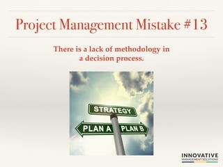 Project Management Mistake #13! 
There is a lack of methodology in 
a decision process.! 
 