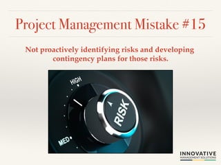 Project Management Mistake #15! 
Not proactively identifying risks and developing 
contingency plans for those risks.! 
 