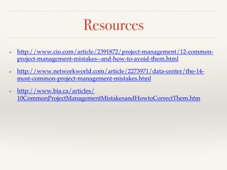 Resources! 
❖ http://www.cio.com/article/2391872/project-management/12-common-project- 
management-mistakes--and-how-to-avoid-them.html! 
❖ http://www.networkworld.com/article/2273971/data-center/the-14- 
most-common-project-management-mistakes.html! 
❖ http://www.bia.ca/articles/ 
10CommonProjectManagementMistakesandHowtoCorrectThem.htm ! 
