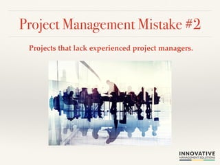 Project Management Mistake #2! 
Projects that lack experienced project managers.! 
 