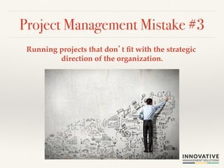 Project Management Mistake #3! 
Running projects that don’t fit with the strategic 
direction of the organization.! 
 