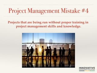 Project Management Mistake #4! 
Projects that are being run without proper training in 
project management skills and knowledge.! 
 