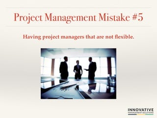 Project Management Mistake #5! 
Having project managers that are not flexible.! 
 
