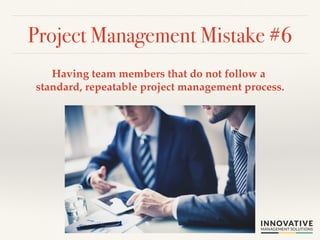 Project Management Mistake #6! 
Having team members that do not follow a 
standard, repeatable project management process.! 
 