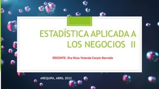 ESTADÍSTICA APLICADA A
LOS NEGOCIOS II
DOCENTE: Dra Rosa Yolanda Carpio Barreda
AREQUIPA, ABRIL 2022
 