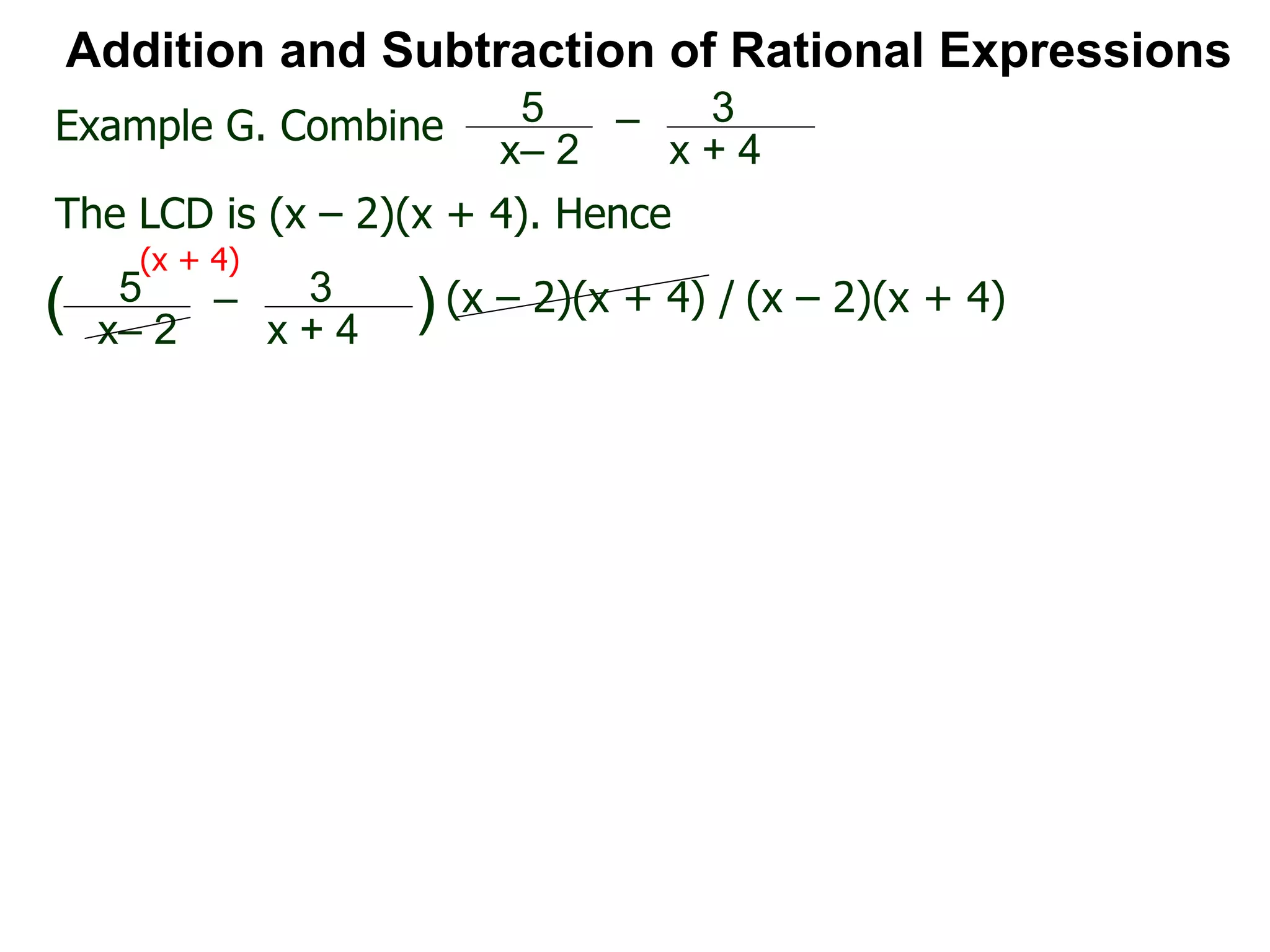 Addition and Subtraction of Rational Expressions
Example G. Combine 5
x– 2
– 3
x + 4
The LCD is (x – 2)(x + 4). Hence
5
x– 2
– 3
x + 4
( ) (x – 2)(x + 4) / (x – 2)(x + 4)
(x + 4)
 