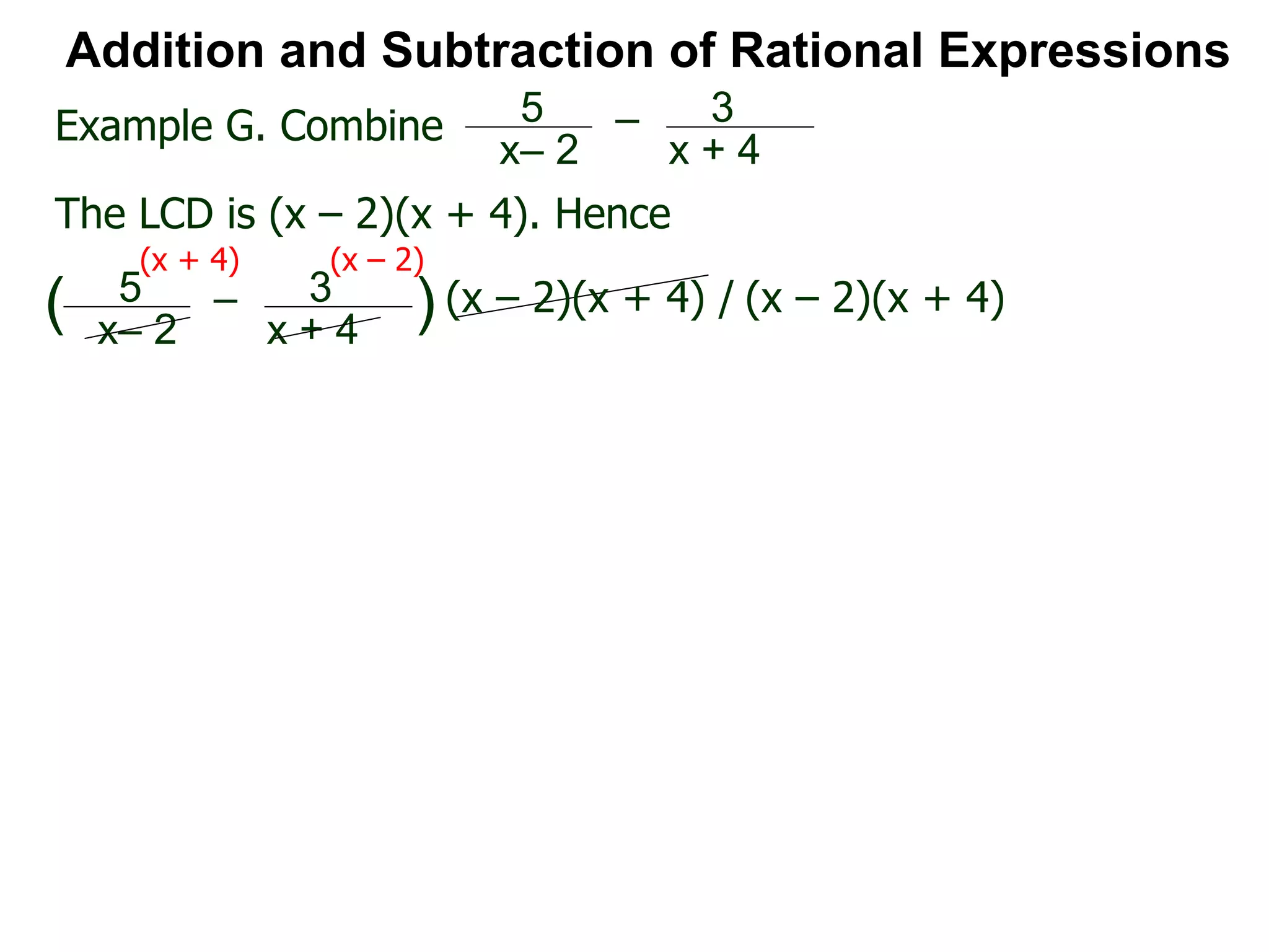 Addition and Subtraction of Rational Expressions
Example G. Combine 5
x– 2
– 3
x + 4
The LCD is (x – 2)(x + 4). Hence
5
x– 2
– 3
x + 4
( ) (x – 2)(x + 4) / (x – 2)(x + 4)
(x + 4) (x – 2)
 