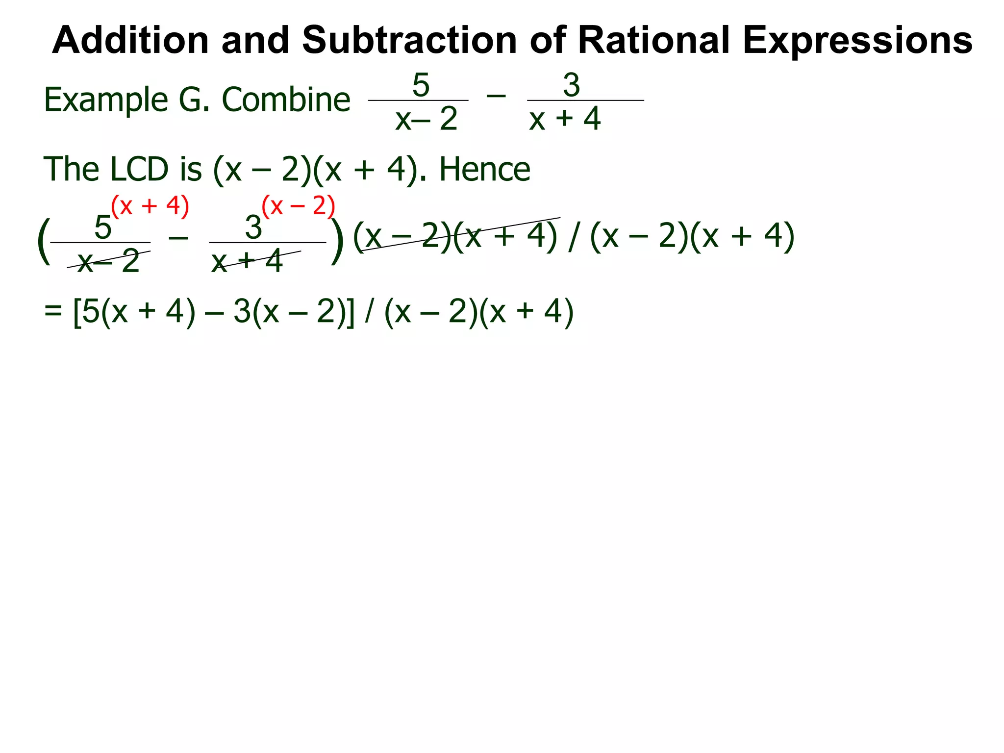 Addition and Subtraction of Rational Expressions
Example G. Combine 5
x– 2
– 3
x + 4
The LCD is (x – 2)(x + 4). Hence
= [5(x + 4) – 3(x – 2)] / (x – 2)(x + 4)
5
x– 2
– 3
x + 4
( ) (x – 2)(x + 4) / (x – 2)(x + 4)
(x + 4) (x – 2)
 